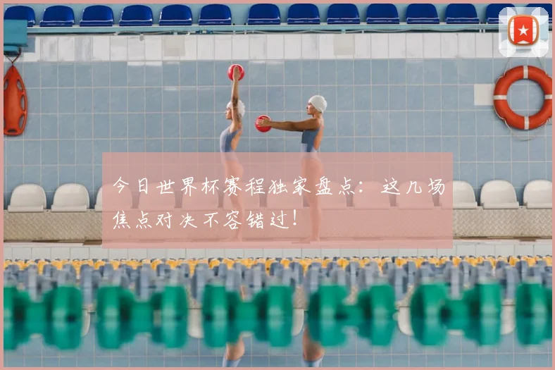 今日世界杯赛程独家盘点：这几场焦点对决不容错过！