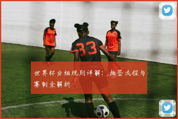 世界杯分组规则详解：抽签流程与赛制全解析