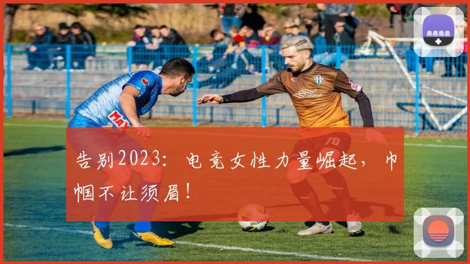 告别2023:电竞女性力量崛起,巾帼不让须眉!