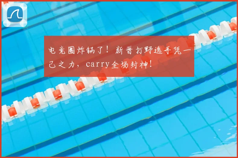 电竞圈炸锅了！新晋打野选手凭一己之力，carry全场封神！
