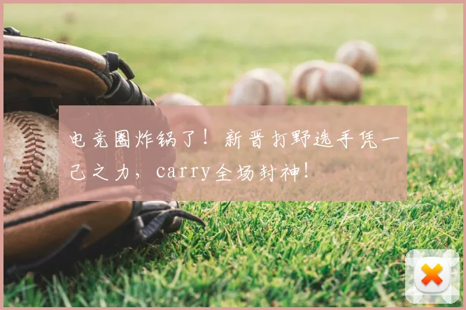 电竞圈炸锅了!新晋打野选手凭一己之力,carry全场封神!