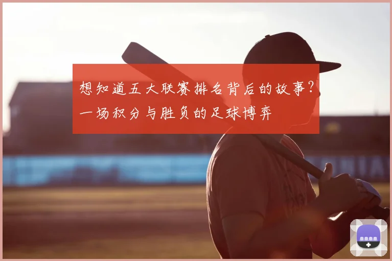 想知道五大联赛排名背后的故事？一场积分与胜负的足球博弈