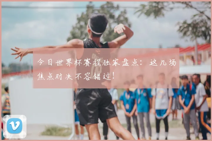 今日世界杯赛程独家盘点:这几场焦点对决不容错过!