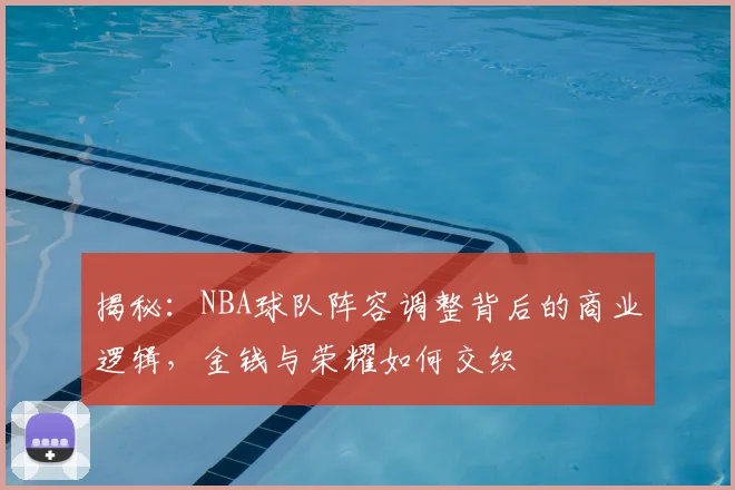 揭秘:NBA球队阵容调整背后的商业逻辑,金钱与荣耀如何交织