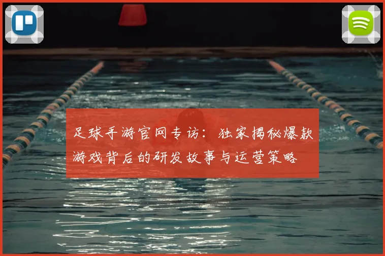 足球手游官网专访：独家揭秘爆款游戏背后的研发故事与运营策略