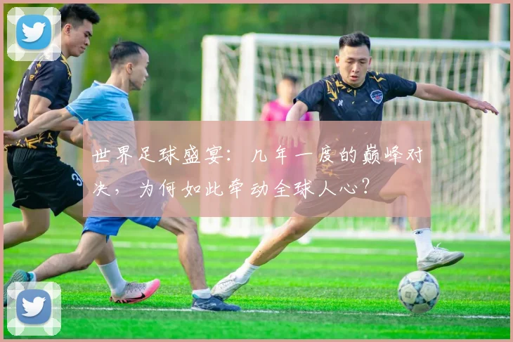 世界足球盛宴：几年一度的巅峰对决，为何如此牵动全球人心？