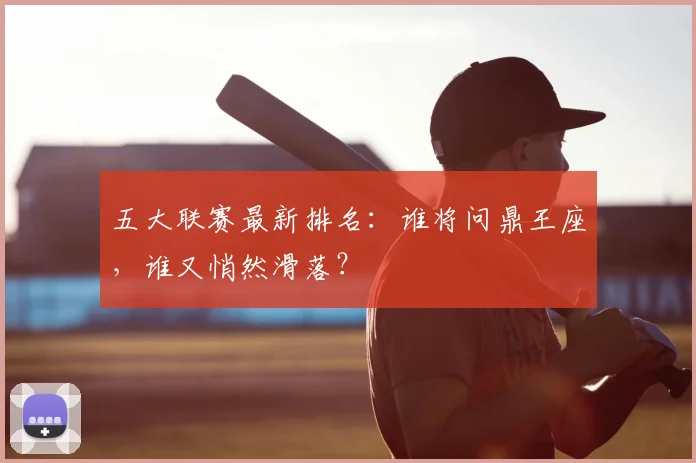五大联赛最新排名：谁将问鼎王座，谁又悄然滑落？