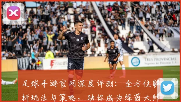 足球手游官网深度评测：全方位解析玩法与策略，助你成为绿茵大师