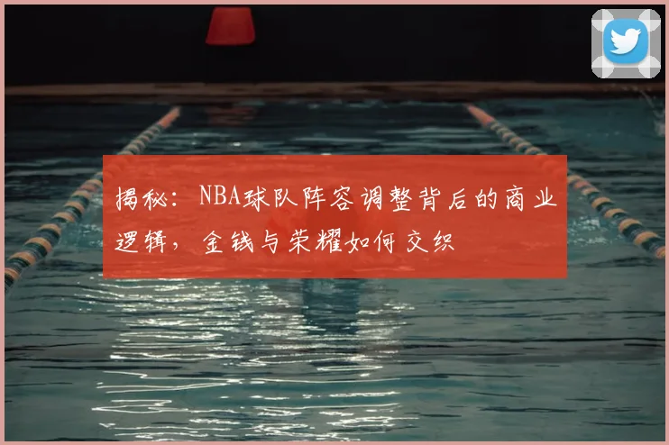 揭秘：NBA球队阵容调整背后的商业逻辑，金钱与荣耀如何交织