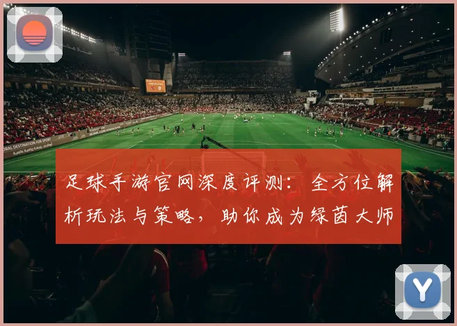 足球手游官网深度评测:全方位解析玩法与策略,助你成为绿茵大师