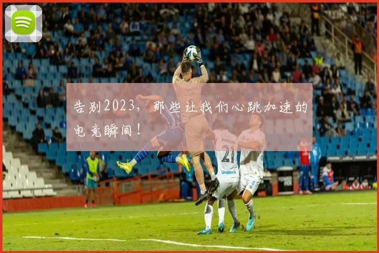 告别2023，那些让我们心跳加速的电竞瞬间！