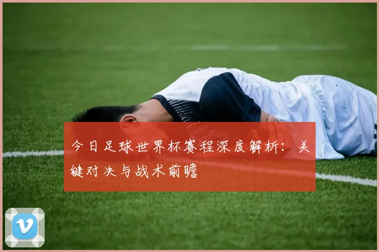 今日足球世界杯赛程深度解析：关键对决与战术前瞻
