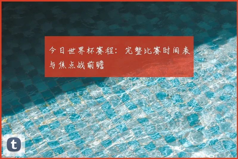 今日世界杯赛程:完整比赛时间表与焦点战前瞻